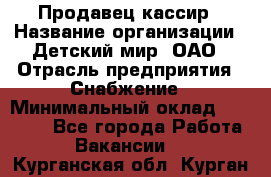 Продавец-кассир › Название организации ­ Детский мир, ОАО › Отрасль предприятия ­ Снабжение › Минимальный оклад ­ 25 000 - Все города Работа » Вакансии   . Курганская обл.,Курган г.